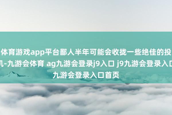體育游戲app平臺鄙人半年可能會收攏一些絕佳的投資契機-九游會體育 ag九游會登錄j9入口 j9九游會登錄入口首頁