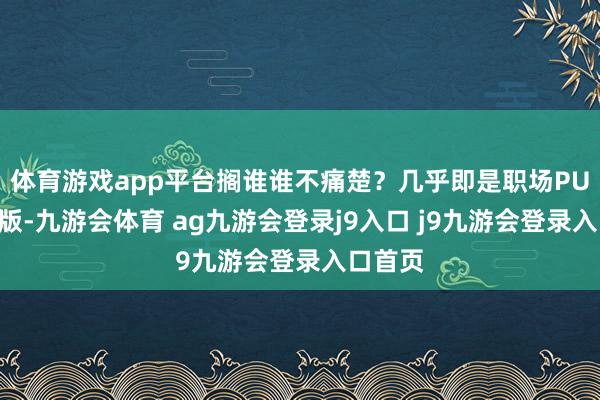 體育游戲app平臺(tái)擱誰(shuí)誰(shuí)不痛楚？幾乎即是職場(chǎng)PUA的翻版-九游會(huì)體育 ag九游會(huì)登錄j9入口 j9九游會(huì)登錄入口首頁(yè)