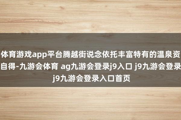 體育游戲app平臺騰越街說念依托豐富特有的溫泉資源和意境自得-九游會體育 ag九游會登錄j9入口 j9九游會登錄入口首頁