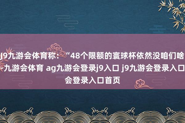 J9九游會體育稱：“48個限額的寰球杯依然沒咱們啥事兒-九游會體育 ag九游會登錄j9入口 j9九游會登錄入口首頁
