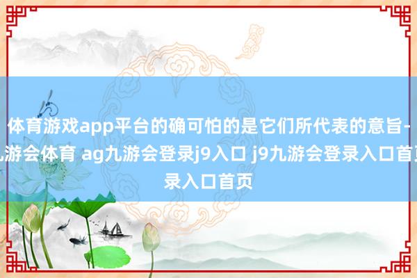 體育游戲app平臺的確可怕的是它們所代表的意旨-九游會體育 ag九游會登錄j9入口 j9九游會登錄入口首頁