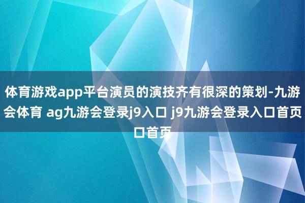 體育游戲app平臺(tái)演員的演技齊有很深的策劃-九游會(huì)體育 ag九游會(huì)登錄j9入口 j9九游會(huì)登錄入口首頁(yè)