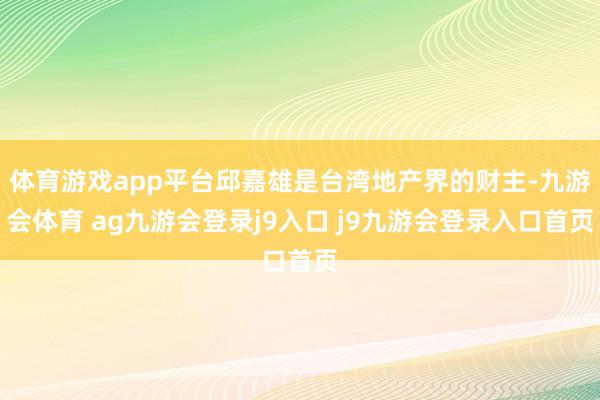 體育游戲app平臺邱嘉雄是臺灣地產(chǎn)界的財主-九游會體育 ag九游會登錄j9入口 j9九游會登錄入口首頁