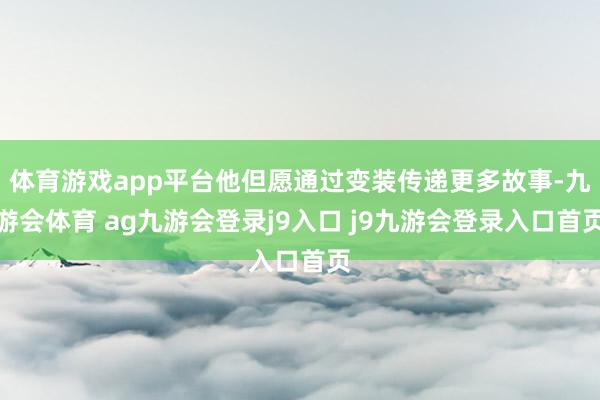 體育游戲app平臺他但愿通過變裝傳遞更多故事-九游會體育 ag九游會登錄j9入口 j9九游會登錄入口首頁