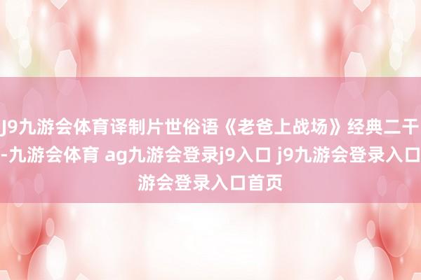J9九游會體育譯制片世俗語《老爸上戰(zhàn)場》經(jīng)典二干戈片-九游會體育 ag九游會登錄j9入口 j9九游會登錄入口首頁