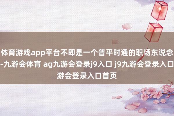 體育游戲app平臺不即是一個普平時通的職場東說念主嘛-九游會體育 ag九游會登錄j9入口 j9九游會登錄入口首頁
