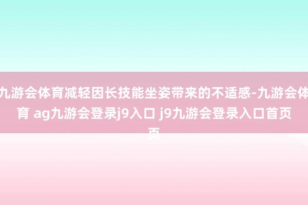 九游會體育減輕因長技能坐姿帶來的不適感-九游會體育 ag九游會登錄j9入口 j9九游會登錄入口首頁