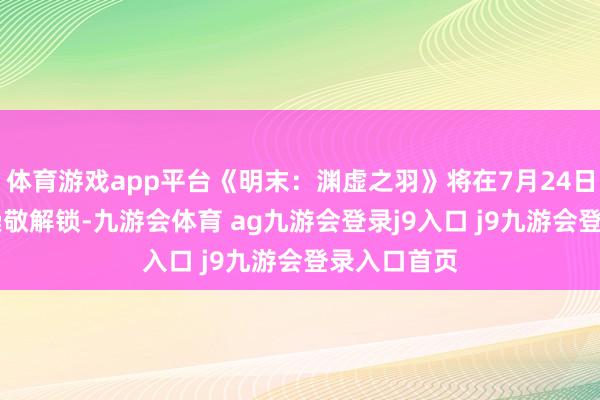 體育游戲app平臺《明末：淵虛之羽》將在7月24日上晝10點崇敬解鎖-九游會體育 ag九游會登錄j9入口 j9九游會登錄入口首頁