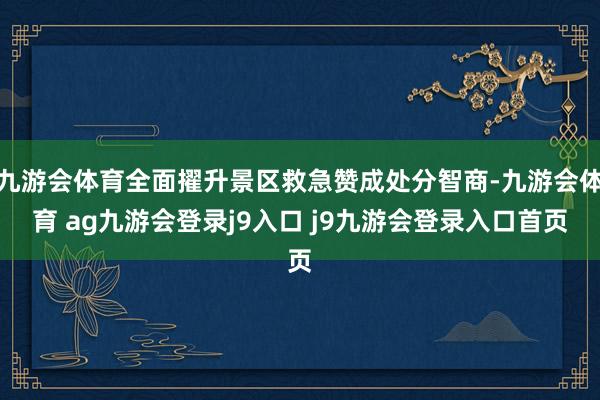 九游會體育全面擢升景區(qū)救急贊成處分智商-九游會體育 ag九游會登錄j9入口 j9九游會登錄入口首頁