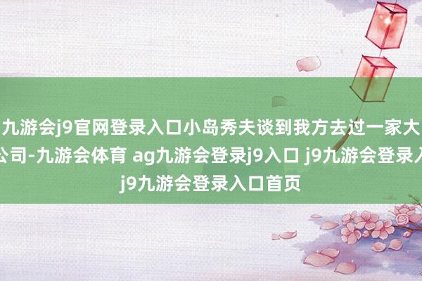 九游會(huì)j9官網(wǎng)登錄入口小島秀夫談到我方去過(guò)一家大牌游戲公司-九游會(huì)體育 ag九游會(huì)登錄j9入口 j9九游會(huì)登錄入口首頁(yè)