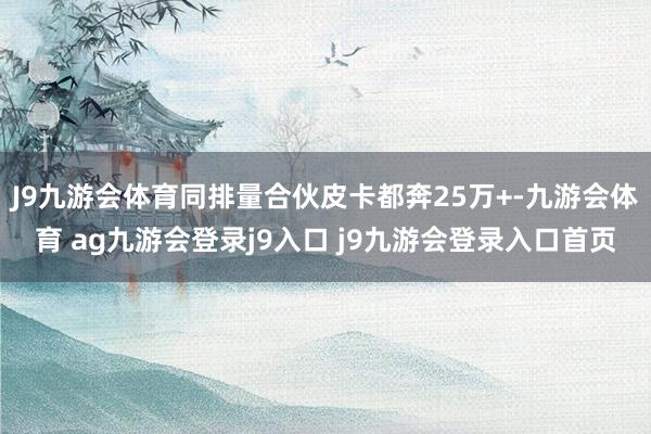 J9九游會(huì)體育同排量合伙皮卡都奔25萬(wàn)+-九游會(huì)體育 ag九游會(huì)登錄j9入口 j9九游會(huì)登錄入口首頁(yè)