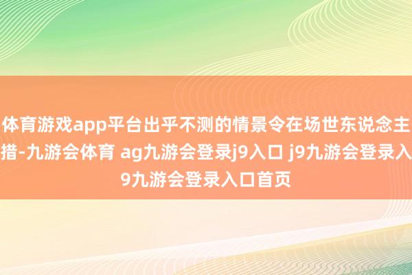 體育游戲app平臺(tái)出乎不測(cè)的情景令在場(chǎng)世東說(shuō)念主驚悸失措-九游會(huì)體育 ag九游會(huì)登錄j9入口 j9九游會(huì)登錄入口首頁(yè)