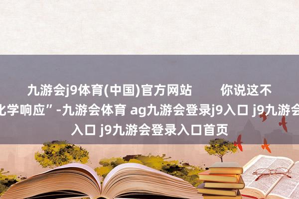 九游會j9體育(中國)官方網(wǎng)站 你說這不是文娛圈的“化學響應”-九游會體育 ag九游會登錄j9入口 j9九游會登錄入口首頁