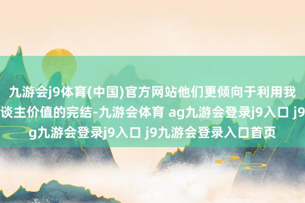 九游會j9體育(中國)官方網(wǎng)站他們更傾向于利用我方的才氣來追求個東談主價值的完結(jié)-九游會體育 ag九游會登錄j9入口 j9九游會登錄入口首頁