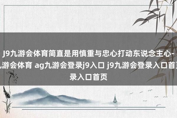 J9九游會(huì)體育簡(jiǎn)直是用慎重與忠心打動(dòng)?xùn)|說(shuō)念主心-九游會(huì)體育 ag九游會(huì)登錄j9入口 j9九游會(huì)登錄入口首頁(yè)