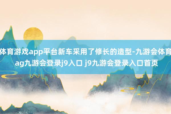 體育游戲app平臺(tái)新車采用了修長(zhǎng)的造型-九游會(huì)體育 ag九游會(huì)登錄j9入口 j9九游會(huì)登錄入口首頁(yè)