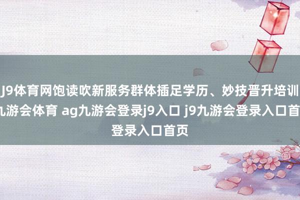 J9體育網(wǎng)飽讀吹新服務(wù)群體插足學(xué)歷、妙技晉升培訓(xùn)-九游會體育 ag九游會登錄j9入口 j9九游會登錄入口首頁