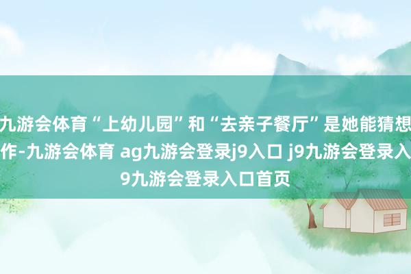 九游會(huì)體育“上幼兒園”和“去親子餐廳”是她能猜想的最振作-九游會(huì)體育 ag九游會(huì)登錄j9入口 j9九游會(huì)登錄入口首頁(yè)
