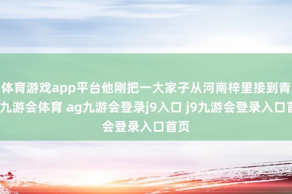 體育游戲app平臺(tái)他剛把一大家子從河南梓里接到青島-九游會(huì)體育 ag九游會(huì)登錄j9入口 j9九游會(huì)登錄入口首頁(yè)
