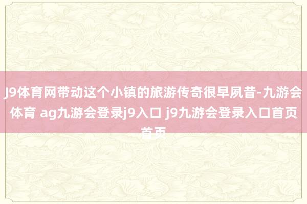 J9體育網(wǎng)帶動(dòng)這個(gè)小鎮(zhèn)的旅游傳奇很早夙昔-九游會(huì)體育 ag九游會(huì)登錄j9入口 j9九游會(huì)登錄入口首頁