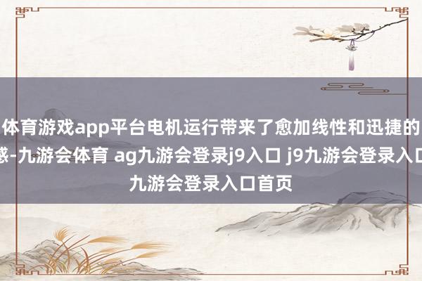 體育游戲app平臺電機運行帶來了愈加線性和迅捷的加快感-九游會體育 ag九游會登錄j9入口 j9九游會登錄入口首頁