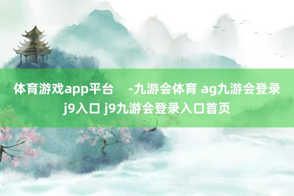 體育游戲app平臺    -九游會體育 ag九游會登錄j9入口 j9九游會登錄入口首頁