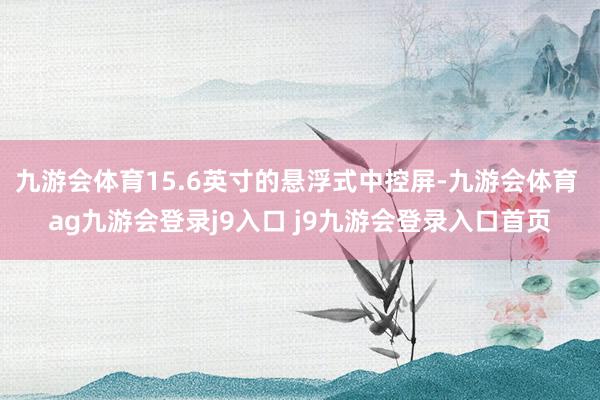 九游會(huì)體育15.6英寸的懸浮式中控屏-九游會(huì)體育 ag九游會(huì)登錄j9入口 j9九游會(huì)登錄入口首頁