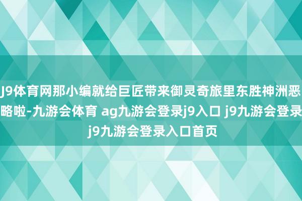 J9體育網(wǎng)那小編就給巨匠帶來(lái)御靈奇旅里東勝神洲惡龍王的攻略啦-九游會(huì)體育 ag九游會(huì)登錄j9入口 j9九游會(huì)登錄入口首頁(yè)