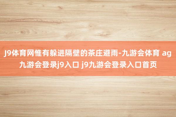 J9體育網(wǎng)惟有躲進隔壁的茶莊避雨-九游會體育 ag九游會登錄j9入口 j9九游會登錄入口首頁