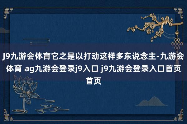 J9九游會(huì)體育它之是以打動(dòng)這樣多東說(shuō)念主-九游會(huì)體育 ag九游會(huì)登錄j9入口 j9九游會(huì)登錄入口首頁(yè)