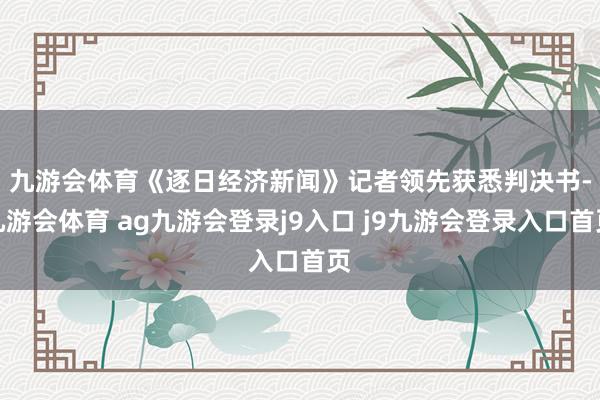 九游會體育　　《逐日經(jīng)濟新聞》記者領(lǐng)先獲悉判決書-九游會體育 ag九游會登錄j9入口 j9九游會登錄入口首頁