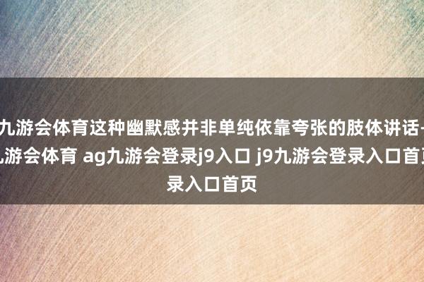 九游會(huì)體育這種幽默感并非單純依靠夸張的肢體講話-九游會(huì)體育 ag九游會(huì)登錄j9入口 j9九游會(huì)登錄入口首頁(yè)