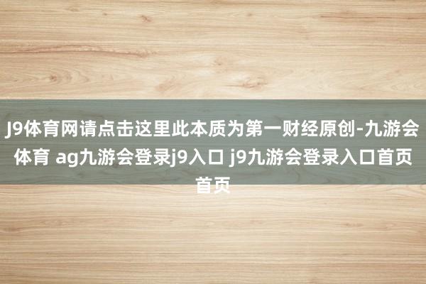 J9體育網(wǎng)請點擊這里此本質(zhì)為第一財經(jīng)原創(chuàng)-九游會體育 ag九游會登錄j9入口 j9九游會登錄入口首頁