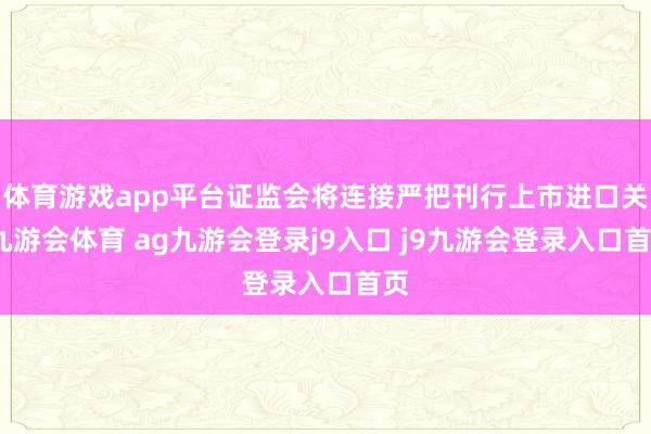 體育游戲app平臺證監(jiān)會將連接嚴把刊行上市進口關(guān)-九游會體育 ag九游會登錄j9入口 j9九游會登錄入口首頁