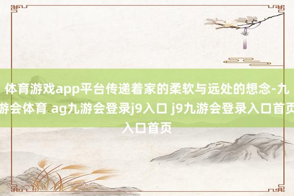 體育游戲app平臺(tái)傳遞著家的柔軟與遠(yuǎn)處的想念-九游會(huì)體育 ag九游會(huì)登錄j9入口 j9九游會(huì)登錄入口首頁(yè)