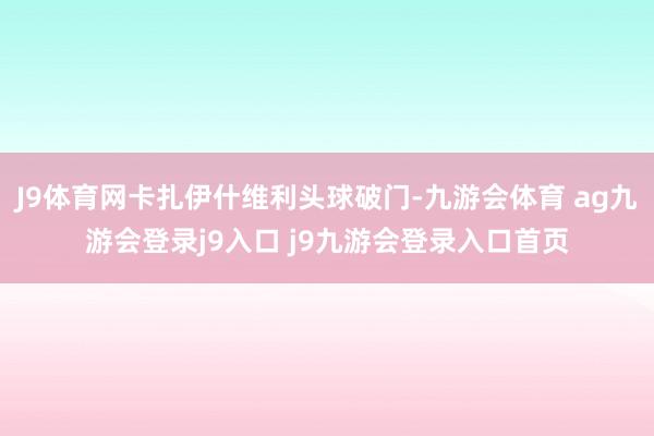J9體育網(wǎng)卡扎伊什維利頭球破門(mén)-九游會(huì)體育 ag九游會(huì)登錄j9入口 j9九游會(huì)登錄入口首頁(yè)