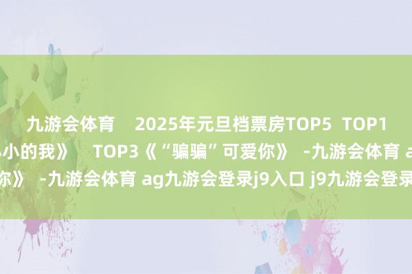 九游會(huì)體育    2025年元旦檔票房TOP5  TOP1 《誤殺3》  TOP2《小小的我》    TOP3《“騙騙”可愛(ài)你》  -九游會(huì)體育 ag九游會(huì)登錄j9入口 j9九游會(huì)登錄入口首頁(yè)