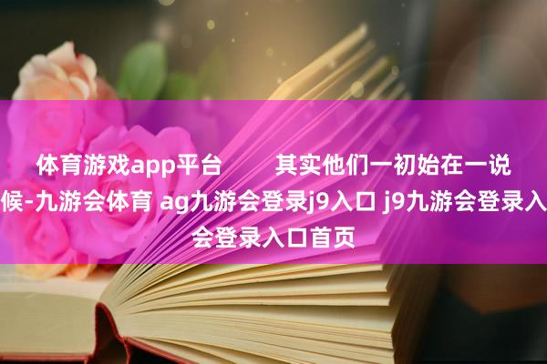 體育游戲app平臺 其實他們一初始在一說念的時候-九游會體育 ag九游會登錄j9入口 j9九游會登錄入口首頁