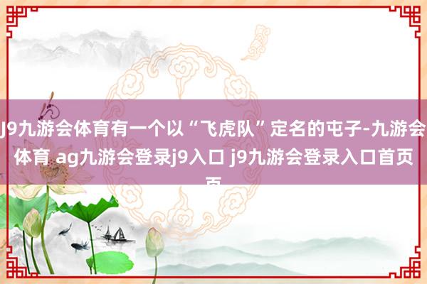 J9九游會體育有一個以“飛虎隊”定名的屯子-九游會體育 ag九游會登錄j9入口 j9九游會登錄入口首頁