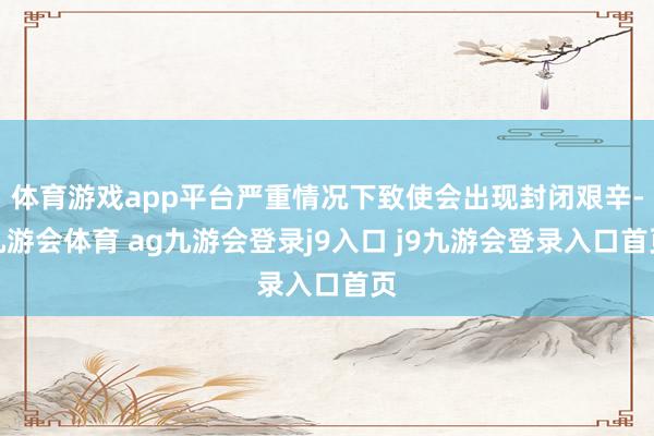 體育游戲app平臺(tái)嚴(yán)重情況下致使會(huì)出現(xiàn)封閉艱辛-九游會(huì)體育 ag九游會(huì)登錄j9入口 j9九游會(huì)登錄入口首頁