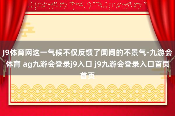 J9體育網(wǎng)這一氣候不僅反饋了阛阓的不景氣-九游會(huì)體育 ag九游會(huì)登錄j9入口 j9九游會(huì)登錄入口首頁(yè)