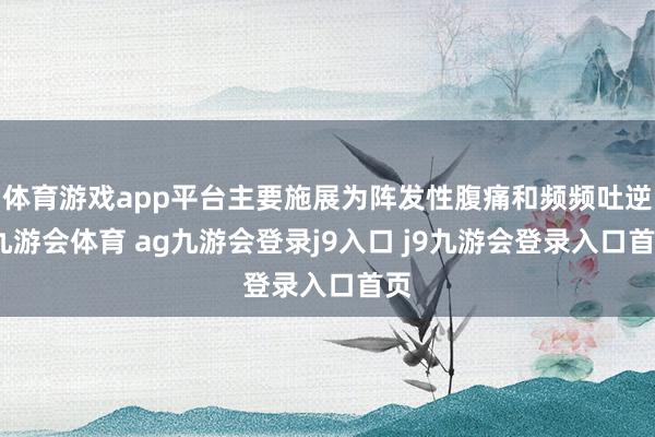 體育游戲app平臺主要施展為陣發(fā)性腹痛和頻頻吐逆-九游會體育 ag九游會登錄j9入口 j9九游會登錄入口首頁