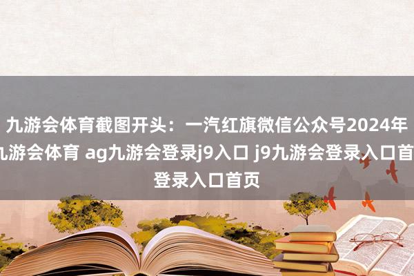 九游會體育截圖開頭:一汽紅旗微信公眾號2024年-九游會體育 ag九游會登錄j9入口 j9九游會登錄入口首頁