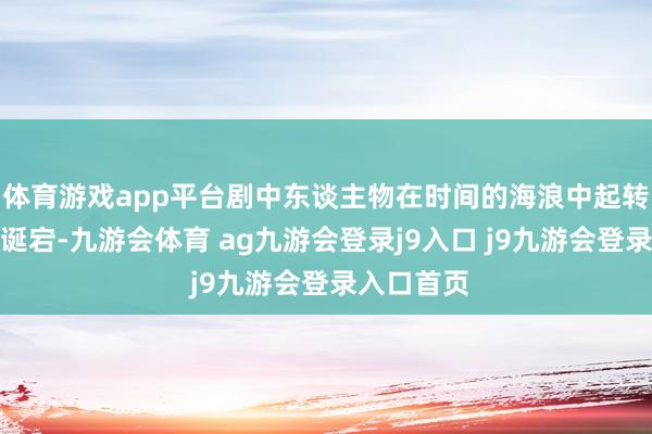 體育游戲app平臺劇中東談主物在時間的海浪中起轉換伏跌放誕宕-九游會體育 ag九游會登錄j9入口 j9九游會登錄入口首頁
