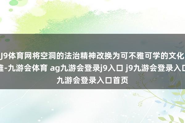 J9體育網(wǎng)將空洞的法治精神改換為可不雅可學(xué)的文化景不雅-九游會(huì)體育 ag九游會(huì)登錄j9入口 j9九游會(huì)登錄入口首頁(yè)