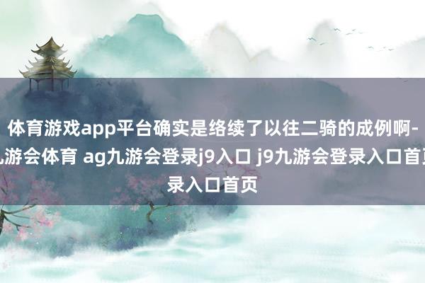 體育游戲app平臺(tái)確實(shí)是絡(luò)續(xù)了以往二騎的成例啊-九游會(huì)體育 ag九游會(huì)登錄j9入口 j9九游會(huì)登錄入口首頁(yè)