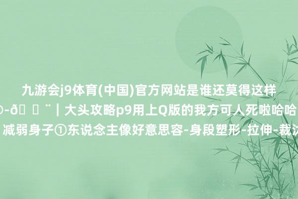 九游會j9體育(中國)官方網(wǎng)站是誰還莫得這樣可人的登山大頭照呀??-??|大頭攻略p9用上Q版的我方可人死啦哈哈哈其實(shí)就兩步放大頭+減弱身子①東說念主像好意思容-身段塑形-拉伸-裁汰全身②手動好意思體-瘦身-調(diào)度比例變瘦-主要別太寬③小頭-手動遴薦頭-反復(fù)放大-就看你念念要多大頭-??|拍照取景?哈巴雪山?貴州黃平飛云崖?哈巴雪山?貴州冷坪山?貴州凱里?云南麗江?甘南白石崖?湖北武漢-九游會體育 ag九