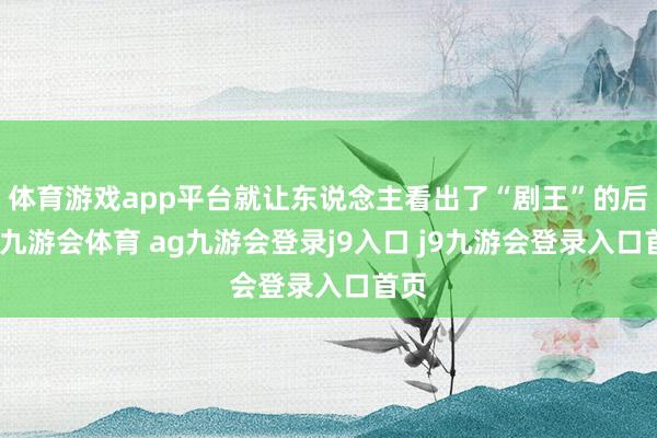 體育游戲app平臺就讓東說念主看出了“劇王”的后勁-九游會體育 ag九游會登錄j9入口 j9九游會登錄入口首頁