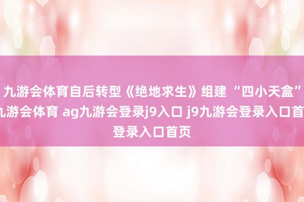 九游會(huì)體育自后轉(zhuǎn)型《絕地求生》組建 “四小天盒”-九游會(huì)體育 ag九游會(huì)登錄j9入口 j9九游會(huì)登錄入口首頁(yè)