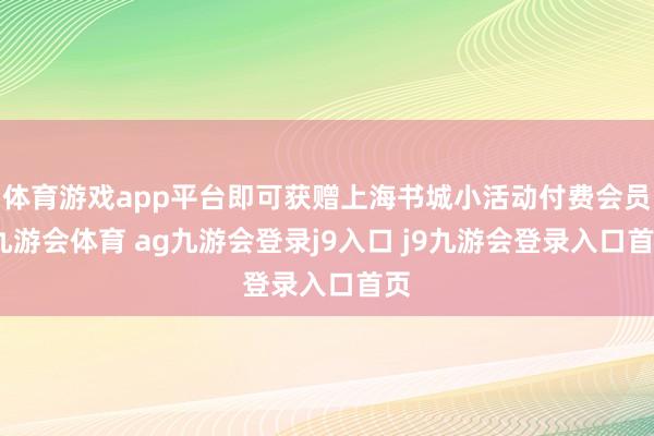 體育游戲app平臺(tái)即可獲贈(zèng)上海書城小活動(dòng)付費(fèi)會(huì)員-九游會(huì)體育 ag九游會(huì)登錄j9入口 j9九游會(huì)登錄入口首頁(yè)